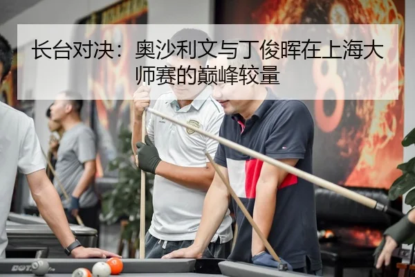 长台对决：奥沙利文与丁俊晖在上海大师赛的巅峰较量