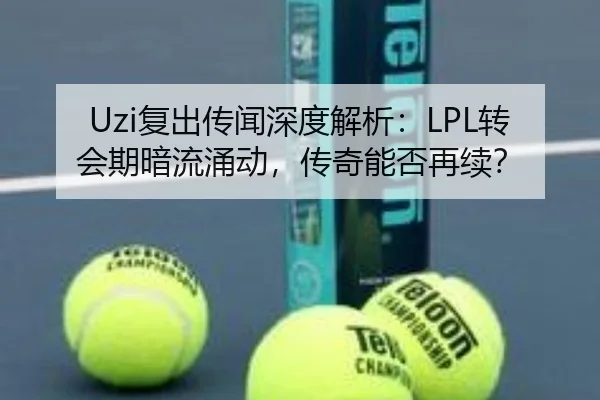 Uzi复出传闻深度解析：LPL转会期暗流涌动，传奇能否再续？