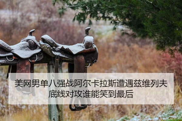 美网男单八强战阿尔卡拉斯遭遇兹维列夫底线对攻谁能笑到最后
