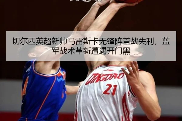 切尔西英超新帅马雷斯卡无锋阵首战失利，蓝军战术革新遭遇开门黑