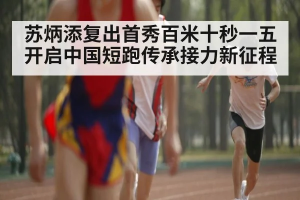 苏炳添复出首秀百米十秒一五开启中国短跑传承接力新征程