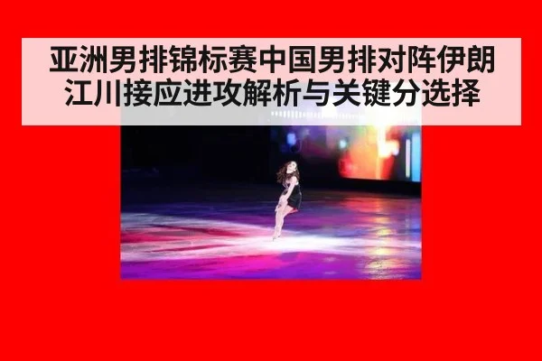 亚洲男排锦标赛中国男排对阵伊朗江川接应进攻解析与关键分选择